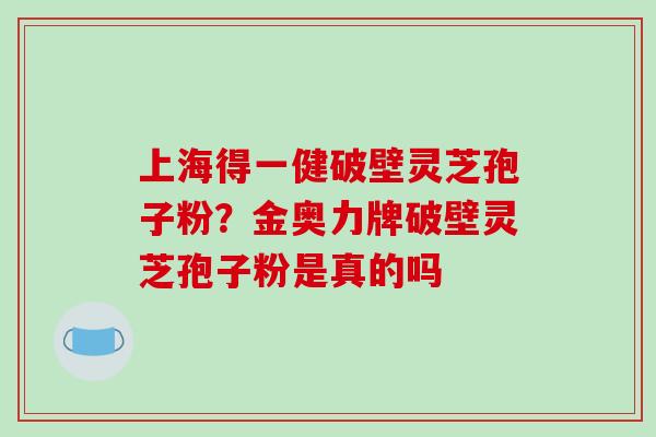 上海得一健破壁灵芝孢子粉?金奥力牌破壁灵芝孢子粉是真的吗-第1张图片-破壁灵芝孢子粉研究指南 上海得一健破壁灵芝孢子粉?金奥力牌破壁灵芝孢子粉是真的吗-第1张图片-破壁灵芝孢子粉研究指南