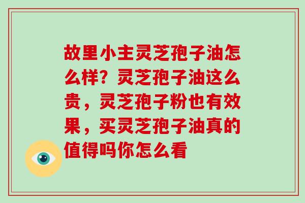 故里小主灵芝孢子油怎么样？灵芝孢子油这么贵，灵芝孢子粉也有效果，买灵芝孢子油真的值得吗你怎么看-第1张图片-破壁灵芝孢子粉研究指南