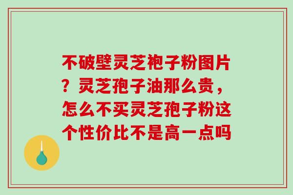 不破壁灵芝袍子粉图片？灵芝孢子油那么贵，怎么不买灵芝孢子粉这个性价比不是高一点吗-第1张图片-破壁灵芝孢子粉研究指南