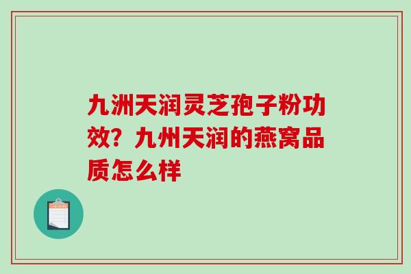九洲天润灵芝孢子粉功效?九州天润的燕窝品质怎么样-第1张图片-破壁灵芝孢子粉研究指南 九洲天润灵芝孢子粉功效?九州天润的燕窝品质怎么样-第1张图片-破壁灵芝孢子粉研究指南