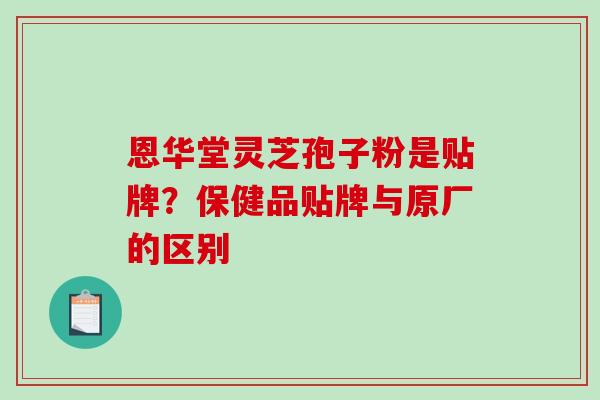 恩华堂灵芝孢子粉是贴牌？保健品贴牌与原厂的区别-第1张图片-破壁灵芝孢子粉研究指南