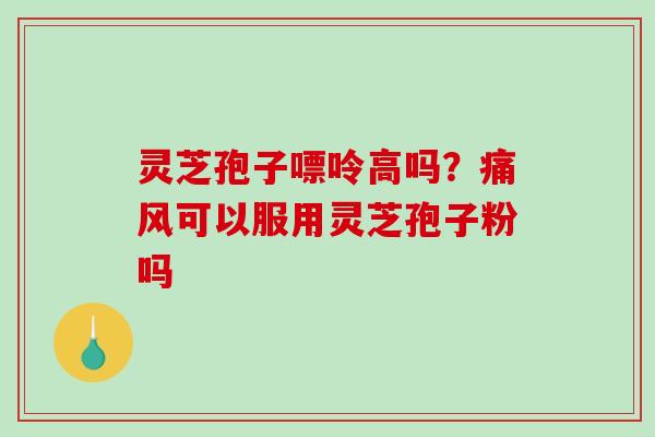 灵芝孢子嘌呤高吗?痛风可以服用灵芝孢子粉吗-第1张图片-破壁灵芝孢子粉研究指南 灵芝孢子嘌呤高吗?痛风可以服用灵芝孢子粉吗-第1张图片-破壁灵芝孢子粉研究指南