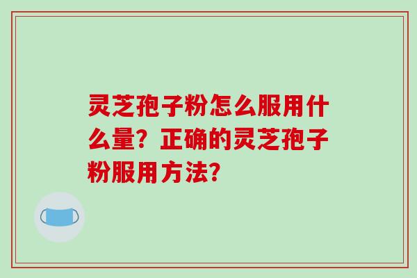 灵芝孢子粉怎么服用什么量?正确的灵芝孢子粉服用方法?-第1张图片-破壁灵芝孢子粉研究指南 灵芝孢子粉怎么服用什么量?正确的灵芝孢子粉服用方法?-第1张图片-破壁灵芝孢子粉研究指南