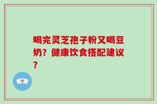 喝完灵芝孢子粉又喝豆奶?健康饮食搭配建议?-第1张图片-破壁灵芝孢子粉研究指南 喝完灵芝孢子粉又喝豆奶?健康饮食搭配建议?-第1张图片-破壁灵芝孢子粉研究指南