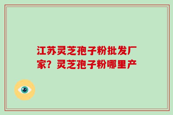 江苏灵芝孢子粉批发厂家?灵芝孢子粉哪里产-第1张图片-破壁灵芝孢子粉研究指南 江苏灵芝孢子粉批发厂家?灵芝孢子粉哪里产-第1张图片-破壁灵芝孢子粉研究指南