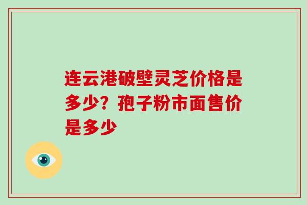 连云港破壁灵芝价格是多少?孢子粉市面售价是多少-第1张图片-破壁灵芝孢子粉研究指南 连云港破壁灵芝价格是多少?孢子粉市面售价是多少-第1张图片-破壁灵芝孢子粉研究指南