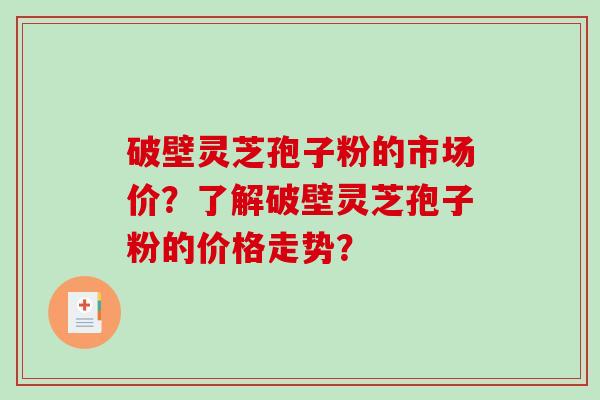 破壁灵芝孢子粉的市场价?了解破壁灵芝孢子粉的价格走势?-第1张图片-破壁灵芝孢子粉研究指南 破壁灵芝孢子粉的市场价?了解破壁灵芝孢子粉的价格走势?-第1张图片-破壁灵芝孢子粉研究指南