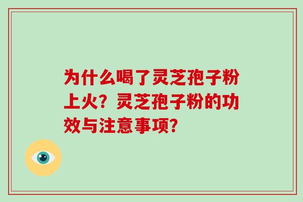 为什么喝了灵芝孢子粉上火?灵芝孢子粉的功效与注意事项?-第1张图片-破壁灵芝孢子粉研究指南 为什么喝了灵芝孢子粉上火?灵芝孢子粉的功效与注意事项?-第1张图片-破壁灵芝孢子粉研究指南