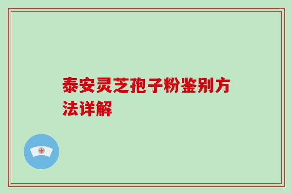 泰安灵芝孢子粉鉴别方法详解-第1张图片-破壁灵芝孢子粉研究指南 泰安灵芝孢子粉鉴别方法详解-第1张图片-破壁灵芝孢子粉研究指南