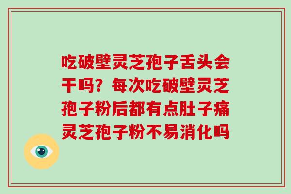 吃破壁灵芝孢子舌头会干吗?每次吃破壁灵芝孢子粉后都有点肚子痛灵芝孢子粉不易消化吗-第1张图片-破壁灵芝孢子粉研究指南 吃破壁灵芝孢子舌头会干吗?每次吃破壁灵芝孢子粉后都有点肚子痛灵芝孢子粉不易消化吗-第1张图片-破壁灵芝孢子粉研究指南