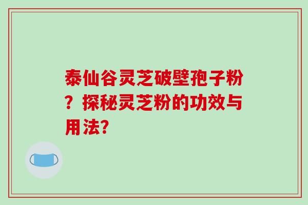 泰仙谷灵芝破壁孢子粉？探秘灵芝粉的功效与用法？-第1张图片-破壁灵芝孢子粉研究指南