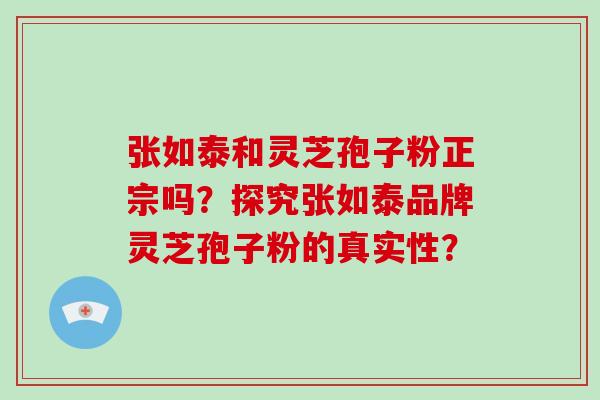 张如泰和灵芝孢子粉正宗吗?探究张如泰品牌灵芝孢子粉的真实性?-第1张图片-破壁灵芝孢子粉研究指南 张如泰和灵芝孢子粉正宗吗?探究张如泰品牌灵芝孢子粉的真实性?-第1张图片-破壁灵芝孢子粉研究指南