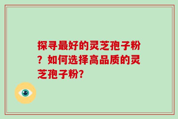 探寻最好的灵芝孢子粉?如何选择高品质的灵芝孢子粉?-第1张图片-破壁灵芝孢子粉研究指南 探寻最好的灵芝孢子粉?如何选择高品质的灵芝孢子粉?-第1张图片-破壁灵芝孢子粉研究指南