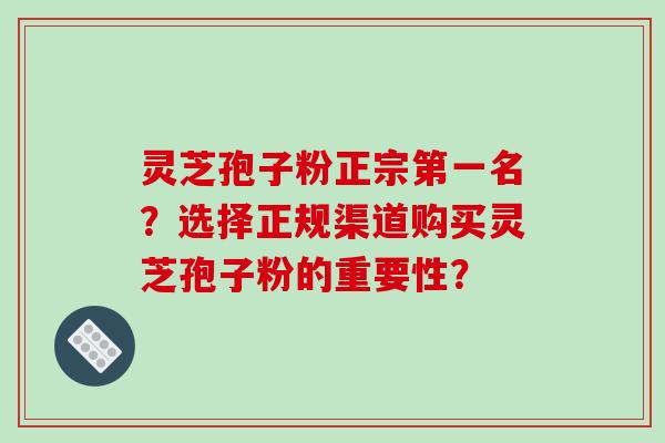 灵芝孢子粉正宗第一名?选择正规渠道购买灵芝孢子粉的重要性?-第1张图片-破壁灵芝孢子粉研究指南 灵芝孢子粉正宗第一名?选择正规渠道购买灵芝孢子粉的重要性?-第1张图片-破壁灵芝孢子粉研究指南