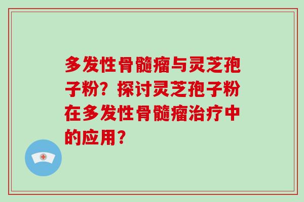 多发性骨髓瘤与灵芝孢子粉？探讨灵芝孢子粉在多发性骨髓瘤治疗中的应用？-第1张图片-破壁灵芝孢子粉研究指南