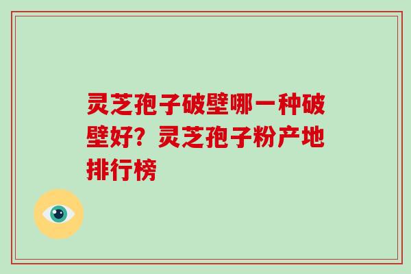 灵芝孢子破壁哪一种破壁好？灵芝孢子粉产地排行榜-第1张图片-破壁灵芝孢子粉研究指南