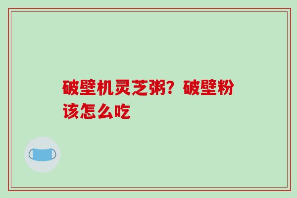 破壁机灵芝粥?破壁粉该怎么吃-第1张图片-破壁灵芝孢子粉研究指南 破壁机灵芝粥?破壁粉该怎么吃-第1张图片-破壁灵芝孢子粉研究指南