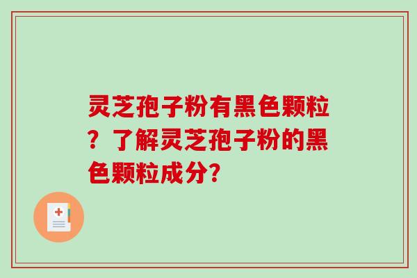 灵芝孢子粉有黑色颗粒?了解灵芝孢子粉的黑色颗粒成分?-第1张图片-破壁灵芝孢子粉研究指南 灵芝孢子粉有黑色颗粒?了解灵芝孢子粉的黑色颗粒成分?-第1张图片-破壁灵芝孢子粉研究指南
