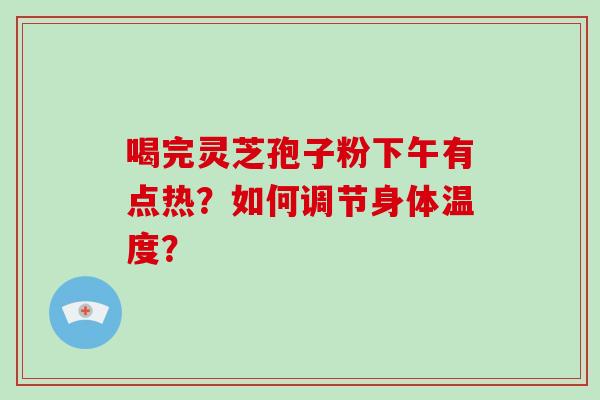 喝完灵芝孢子粉下午有点热？如何调节身体温度？-第1张图片-破壁灵芝孢子粉研究指南