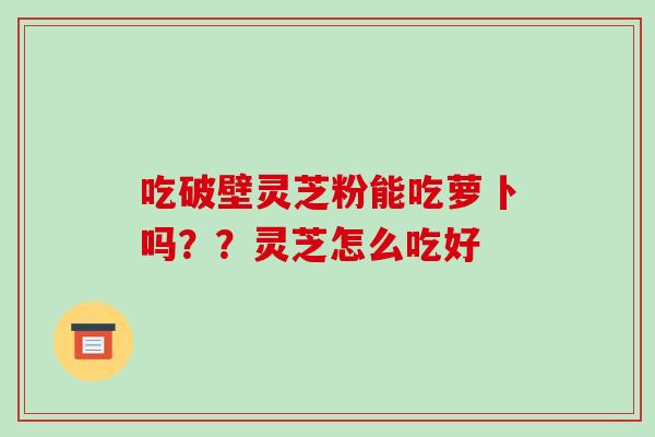 吃破壁灵芝粉能吃萝卜吗??灵芝怎么吃好-第1张图片-破壁灵芝孢子粉研究指南 吃破壁灵芝粉能吃萝卜吗??灵芝怎么吃好-第1张图片-破壁灵芝孢子粉研究指南