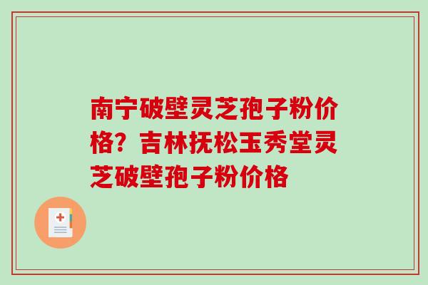 南宁破壁灵芝孢子粉价格?吉林抚松玉秀堂灵芝破壁孢子粉价格-第1张图片-破壁灵芝孢子粉研究指南 南宁破壁灵芝孢子粉价格?吉林抚松玉秀堂灵芝破壁孢子粉价格-第1张图片-破壁灵芝孢子粉研究指南