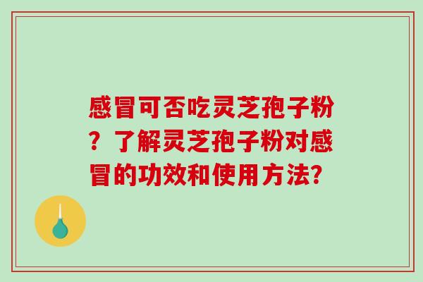 感冒可否吃灵芝孢子粉?了解灵芝孢子粉对感冒的功效和使用方法?-第1张图片-破壁灵芝孢子粉研究指南 感冒可否吃灵芝孢子粉?了解灵芝孢子粉对感冒的功效和使用方法?-第1张图片-破壁灵芝孢子粉研究指南