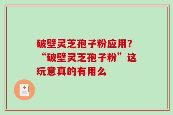 破壁灵芝孢子粉应用？“破壁灵芝孢子粉”这玩意真的有用么-第1张图片-破壁灵芝孢子粉研究指南