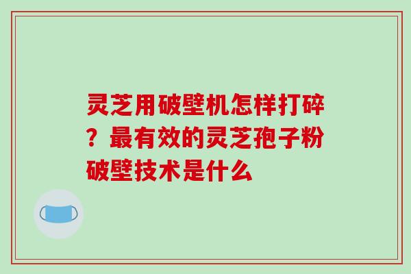灵芝用破壁机怎样打碎?最有效的灵芝孢子粉破壁技术是什么-第1张图片-破壁灵芝孢子粉研究指南 灵芝用破壁机怎样打碎?最有效的灵芝孢子粉破壁技术是什么-第1张图片-破壁灵芝孢子粉研究指南