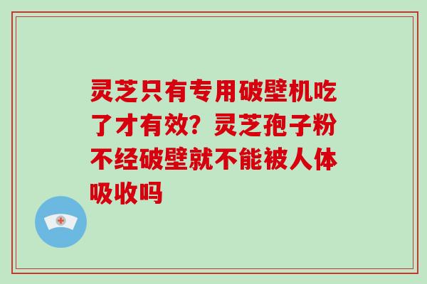 灵芝只有专用破壁机吃了才有效?灵芝孢子粉不经破壁就不能被人体吸收吗-第1张图片-破壁灵芝孢子粉研究指南 灵芝只有专用破壁机吃了才有效?灵芝孢子粉不经破壁就不能被人体吸收吗-第1张图片-破壁灵芝孢子粉研究指南
