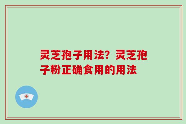 灵芝孢子用法？灵芝孢子粉正确食用的用法-第1张图片-破壁灵芝孢子粉研究指南