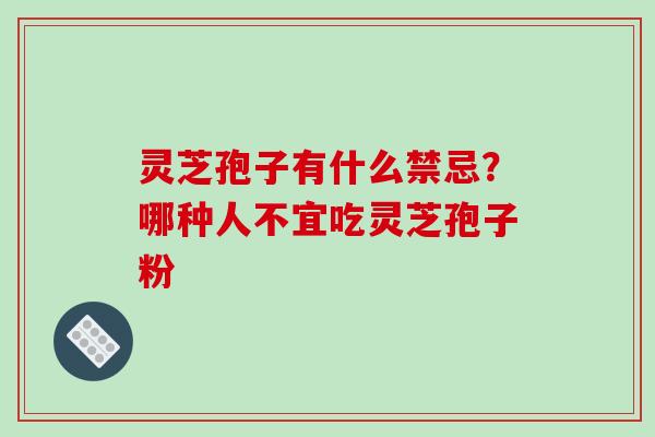 灵芝孢子有什么禁忌？哪种人不宜吃灵芝孢子粉-第1张图片-破壁灵芝孢子粉研究指南