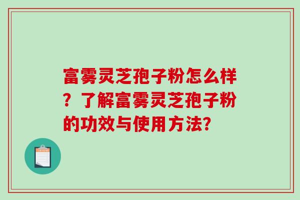 富雾灵芝孢子粉怎么样？了解富雾灵芝孢子粉的功效与使用方法？-第1张图片-破壁灵芝孢子粉研究指南
