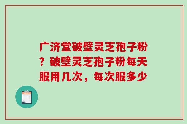 广济堂破壁灵芝孢子粉?破壁灵芝孢子粉每天服用几次,每次服多少-第1张图片-破壁灵芝孢子粉研究指南 广济堂破壁灵芝孢子粉?破壁灵芝孢子粉每天服用几次,每次服多少-第1张图片-破壁灵芝孢子粉研究指南