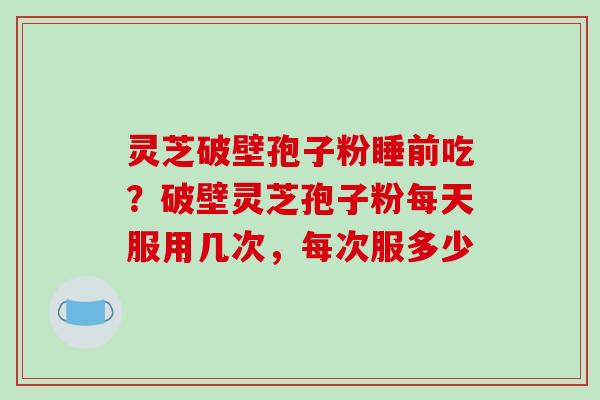 灵芝破壁孢子粉睡前吃？破壁灵芝孢子粉每天服用几次，每次服多少-第1张图片-破壁灵芝孢子粉研究指南