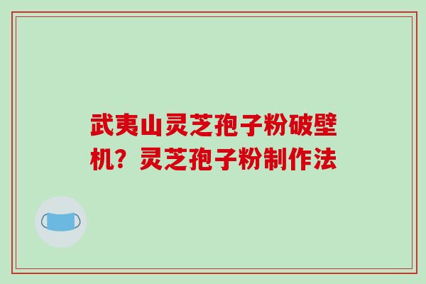 武夷山灵芝孢子粉破壁机？灵芝孢子粉制作法-第1张图片-破壁灵芝孢子粉研究指南