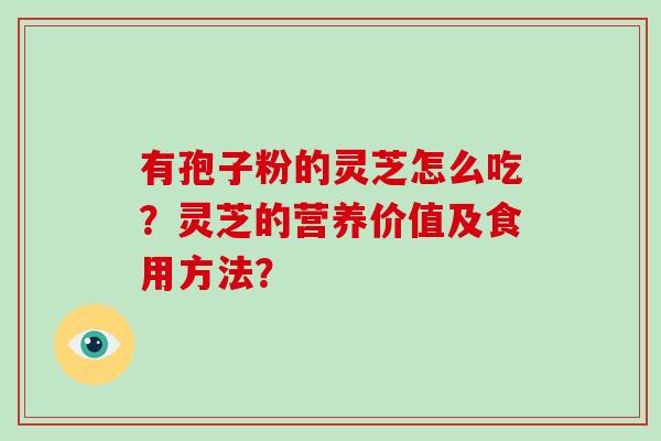有孢子粉的灵芝怎么吃?灵芝的营养价值及食用方法?-第1张图片-破壁灵芝孢子粉研究指南 有孢子粉的灵芝怎么吃?灵芝的营养价值及食用方法?-第1张图片-破壁灵芝孢子粉研究指南