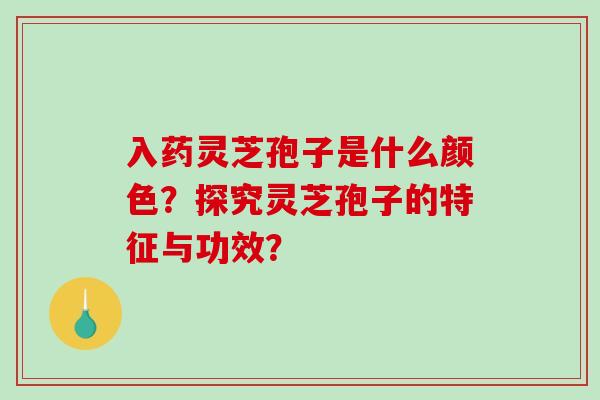 入药灵芝孢子是什么颜色？探究灵芝孢子的特征与功效？-第1张图片-破壁灵芝孢子粉研究指南