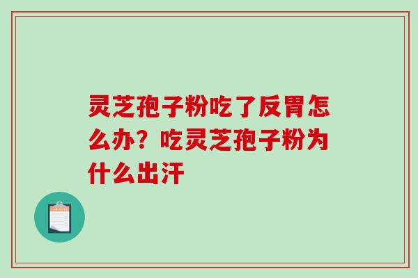 灵芝孢子粉吃了反胃怎么办？吃灵芝孢子粉为什么出汗-第1张图片-破壁灵芝孢子粉研究指南