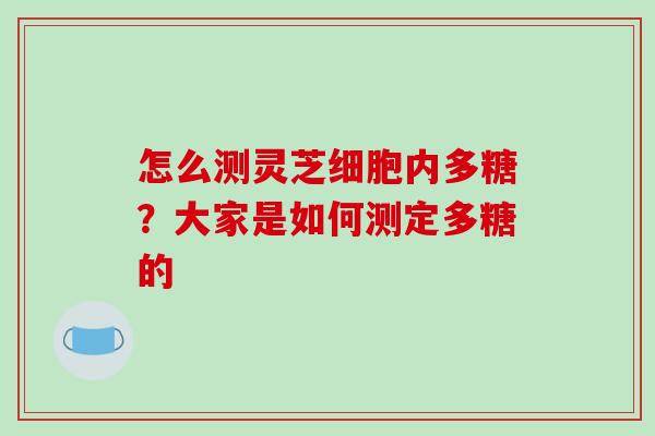 怎么测灵芝细胞内多糖?大家是如何测定多糖的-第1张图片-破壁灵芝孢子粉研究指南 怎么测灵芝细胞内多糖?大家是如何测定多糖的-第1张图片-破壁灵芝孢子粉研究指南