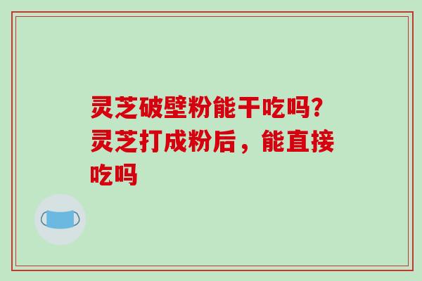灵芝破壁粉能干吃吗?灵芝打成粉后,能直接吃吗-第1张图片-破壁灵芝孢子粉研究指南 灵芝破壁粉能干吃吗?灵芝打成粉后,能直接吃吗-第1张图片-破壁灵芝孢子粉研究指南