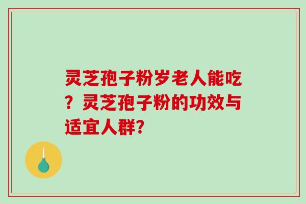 灵芝孢子粉岁老人能吃？灵芝孢子粉的功效与适宜人群？-第1张图片-破壁灵芝孢子粉研究指南