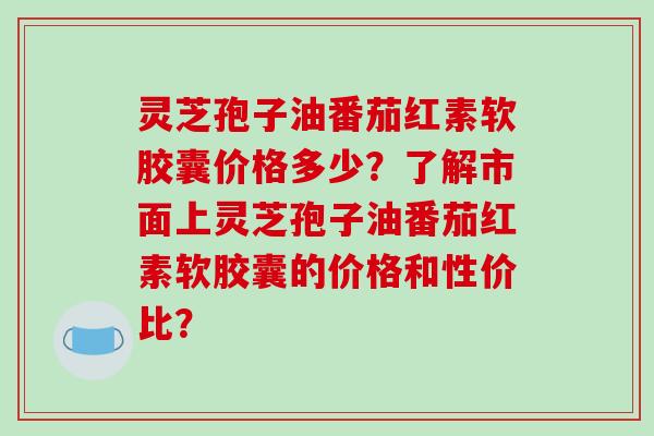 灵芝孢子油番茄红素软胶囊价格多少?了解市面上灵芝孢子油番茄红素软胶囊的价格和性价比?-第1张图片-破壁灵芝孢子粉研究指南 灵芝孢子油番茄红素软胶囊价格多少?了解市面上灵芝孢子油番茄红素软胶囊的价格和性价比?-第1张图片-破壁灵芝孢子粉研究指南