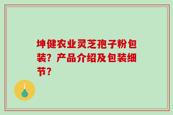 坤健农业灵芝孢子粉包装?产品介绍及包装细节?-第1张图片-破壁灵芝孢子粉研究指南 坤健农业灵芝孢子粉包装?产品介绍及包装细节?-第1张图片-破壁灵芝孢子粉研究指南