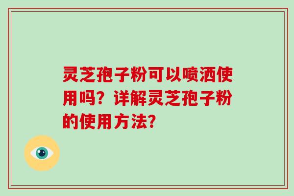 灵芝孢子粉可以喷洒使用吗?详解灵芝孢子粉的使用方法?-第1张图片-破壁灵芝孢子粉研究指南 灵芝孢子粉可以喷洒使用吗?详解灵芝孢子粉的使用方法?-第1张图片-破壁灵芝孢子粉研究指南