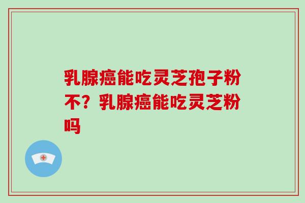 乳腺癌能吃灵芝孢子粉不？乳腺癌能吃灵芝粉吗-第1张图片-破壁灵芝孢子粉研究指南