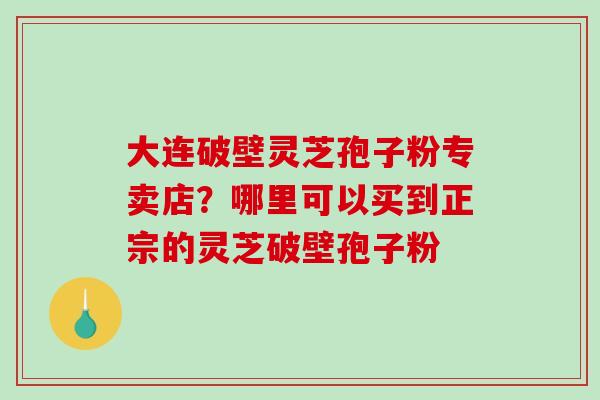 大连破壁灵芝孢子粉专卖店?哪里可以买到正宗的灵芝破壁孢子粉-第1张图片-破壁灵芝孢子粉研究指南 大连破壁灵芝孢子粉专卖店?哪里可以买到正宗的灵芝破壁孢子粉-第1张图片-破壁灵芝孢子粉研究指南