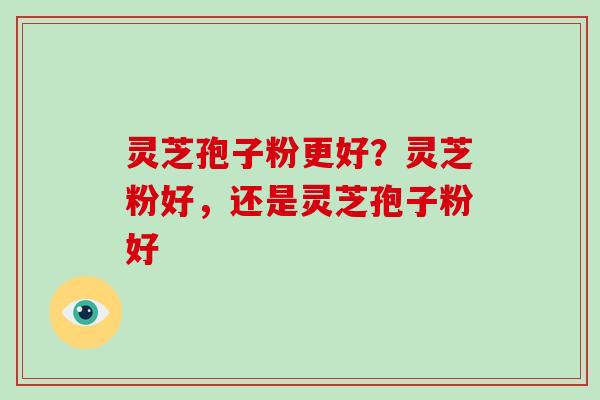 灵芝孢子粉更好?灵芝粉好,还是灵芝孢子粉好-第1张图片-破壁灵芝孢子粉研究指南 灵芝孢子粉更好?灵芝粉好,还是灵芝孢子粉好-第1张图片-破壁灵芝孢子粉研究指南