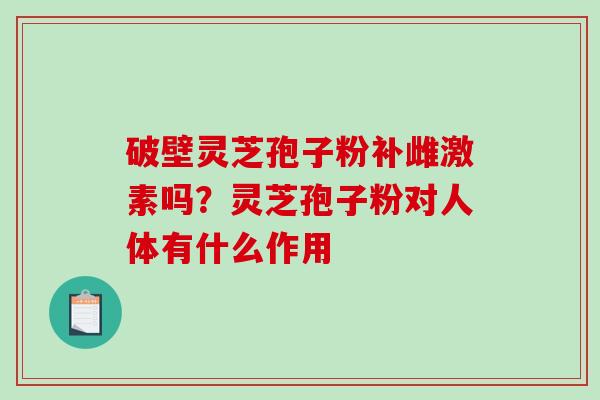 破壁灵芝孢子粉补雌激素吗?灵芝孢子粉对人体有什么作用-第1张图片-破壁灵芝孢子粉研究指南 破壁灵芝孢子粉补雌激素吗?灵芝孢子粉对人体有什么作用-第1张图片-破壁灵芝孢子粉研究指南