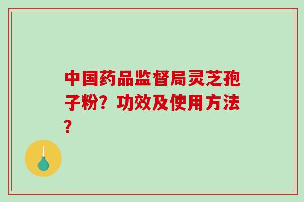 中国药品监督局灵芝孢子粉?功效及使用方法?-第1张图片-破壁灵芝孢子粉研究指南 中国药品监督局灵芝孢子粉?功效及使用方法?-第1张图片-破壁灵芝孢子粉研究指南