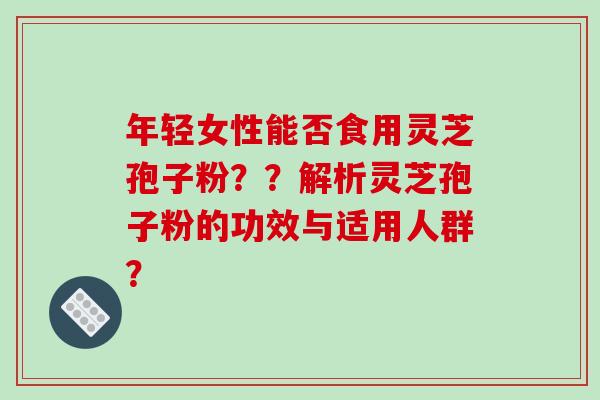年轻女性能否食用灵芝孢子粉？？解析灵芝孢子粉的功效与适用人群？-第1张图片-破壁灵芝孢子粉研究指南